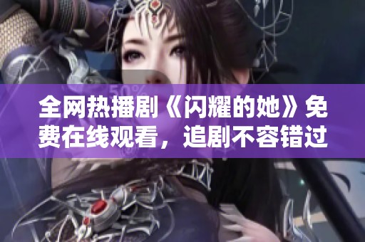 全網(wǎng)熱播劇《閃耀的她》免費在線觀看，追劇不容錯過！