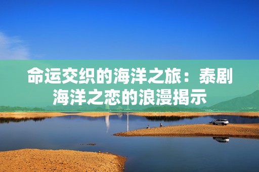 命運(yùn)交織的海洋之旅：泰劇海洋之戀的浪漫揭示