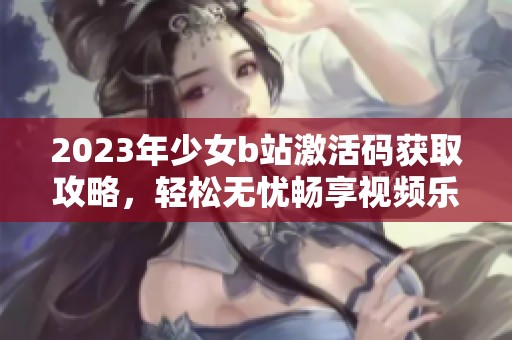 2023年少女b站激活碼獲取攻略，輕松無憂暢享視頻樂趣
