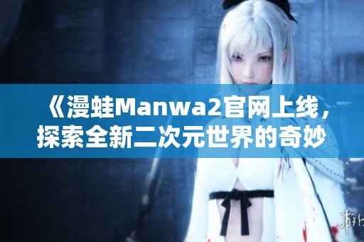 《漫蛙Manwa2官網(wǎng)上線，探索全新二次元世界的奇妙旅程》