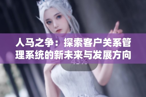 人馬之爭(zhēng)：探索客戶關(guān)系管理系統(tǒng)的新未來與發(fā)展方向