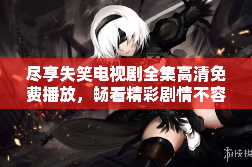 盡享失笑電視劇全集高清免費播放，暢看精彩劇情不容錯過