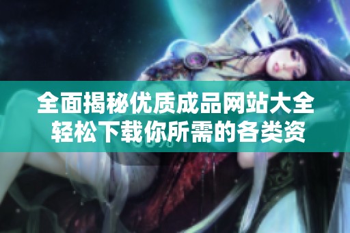 全面揭秘優(yōu)質(zhì)成品網(wǎng)站大全 輕松下載你所需的各類(lèi)資源