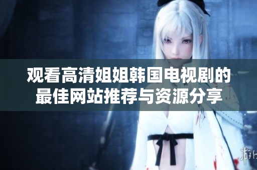 觀看高清姐姐韓國電視劇的最佳網站推薦與資源分享