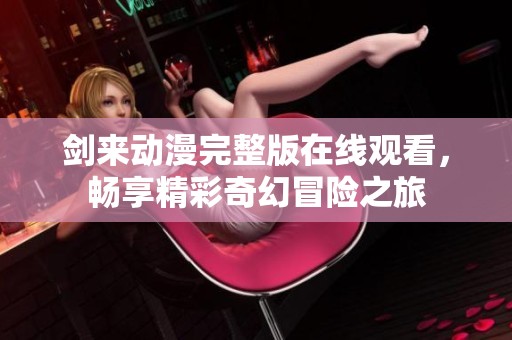 劍來(lái)動(dòng)漫完整版在線觀看，暢享精彩奇幻冒險(xiǎn)之旅