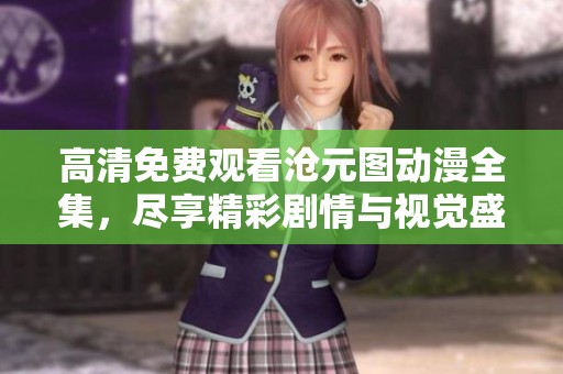 高清免費(fèi)觀看滄元圖動(dòng)漫全集，盡享精彩劇情與視覺盛宴