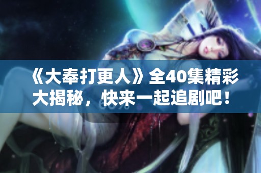 《大奉打更人》全40集精彩大揭秘，快來一起追劇吧！