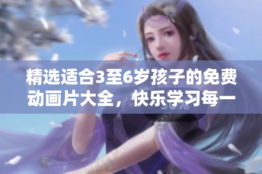 精選適合3至6歲孩子的免費動畫片大全，快樂學習每一天！