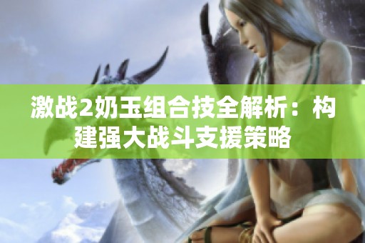 激戰(zhàn)2奶玉組合技全解析：構(gòu)建強(qiáng)大戰(zhàn)斗支援策略