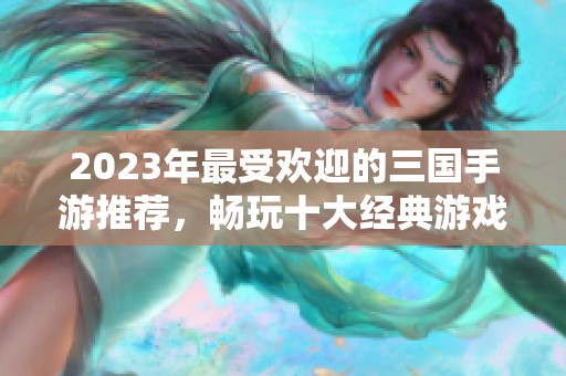 2023年最受歡迎的三國手游推薦，暢玩十大經(jīng)典游戲合集