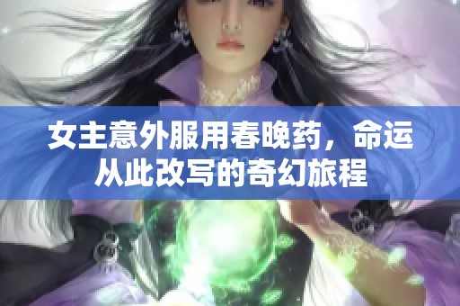 女主意外服用春晚藥，命運從此改寫的奇幻旅程