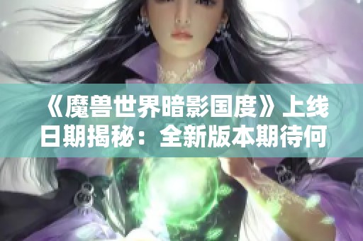 《魔獸世界暗影國(guó)度》上線日期揭秘:全新版本期待何時(shí)到來(lái) 《魔獸世界暗影國(guó)度》上線日期揭秘:全新版本期待何時(shí)到來(lái)