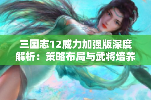 三國志12威力加強版深度解析：策略布局與武將培養(yǎng)的全面指南