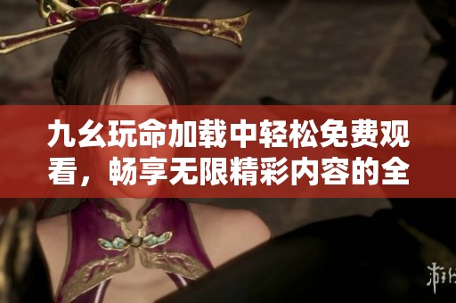 九幺玩命加載中輕松免費觀看，暢享無限精彩內容的全新體驗