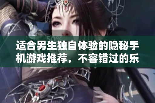 適合男生獨(dú)自體驗(yàn)的隱秘手機(jī)游戲推薦，不容錯(cuò)過的樂趣挑戰(zhàn)