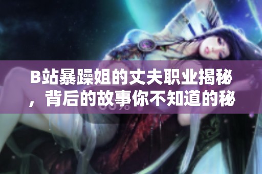 B站暴躁姐的丈夫職業(yè)揭秘，背后的故事你不知道的秘密