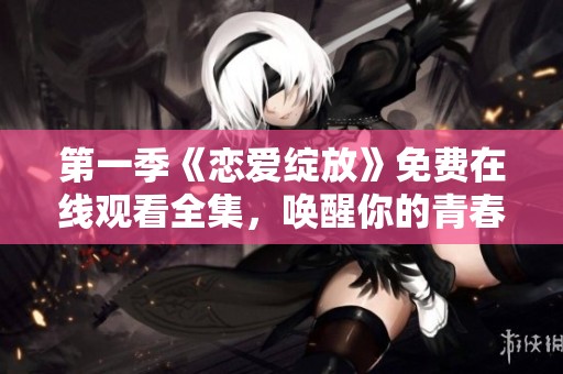 第一季《戀愛綻放》免費(fèi)在線觀看全集，喚醒你的青春回憶