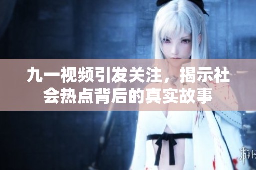 九一視頻引發(fā)關(guān)注，揭示社會熱點背后的真實故事