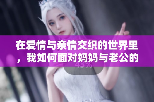 在愛(ài)情與親情交織的世界里，我如何面對(duì)媽媽與老公的稱謂挑戰(zhàn)