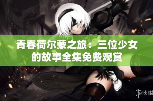 青春荷爾蒙之旅：三位少女的故事全集免費(fèi)觀賞