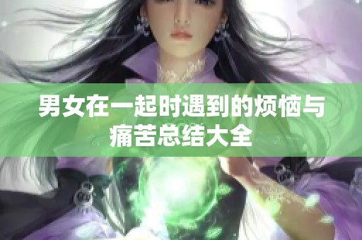 男女在一起時(shí)遇到的煩惱與痛苦總結(jié)大全