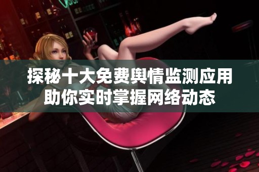 探秘十大免費(fèi)輿情監(jiān)測(cè)應(yīng)用助你實(shí)時(shí)掌握網(wǎng)絡(luò)動(dòng)態(tài)