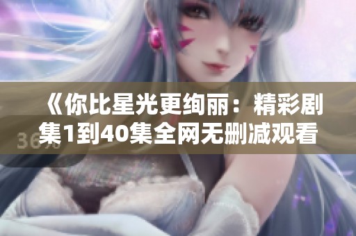 《你比星光更絢麗：精彩劇集1到40集全網(wǎng)無(wú)刪減觀看》