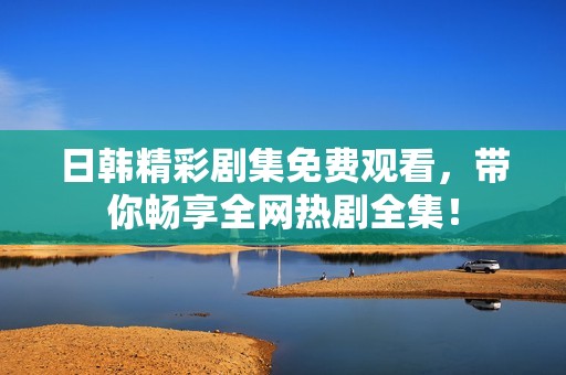 日韓精彩劇集免費觀看，帶你暢享全網(wǎng)熱劇全集！