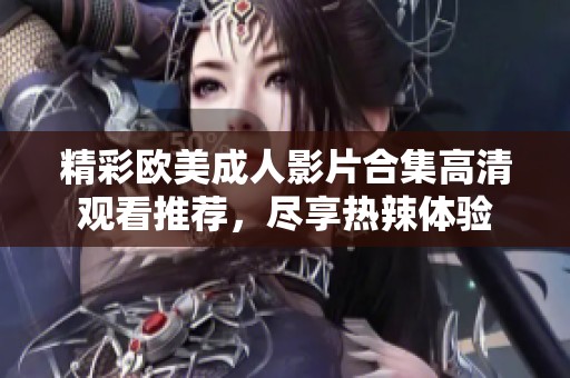 精彩歐美成人影片合集高清觀看推薦，盡享熱辣體驗(yàn)