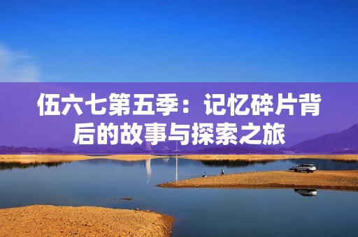 伍六七第五季：記憶碎片背后的故事與探索之旅