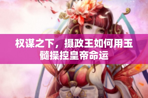 權(quán)謀之下，攝政王如何用玉髓操控皇帝命運