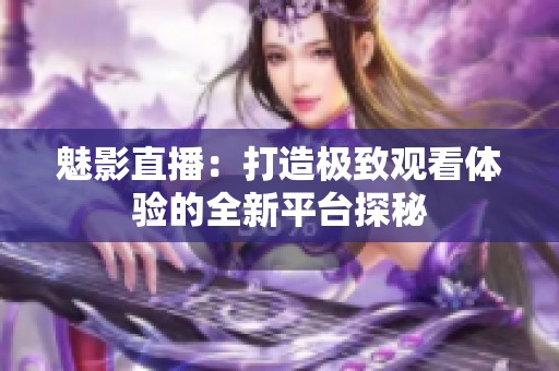 魅影直播：打造極致觀看體驗的全新平臺探秘