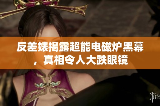反差婊揭露超能電磁爐黑幕，真相令人大跌眼鏡