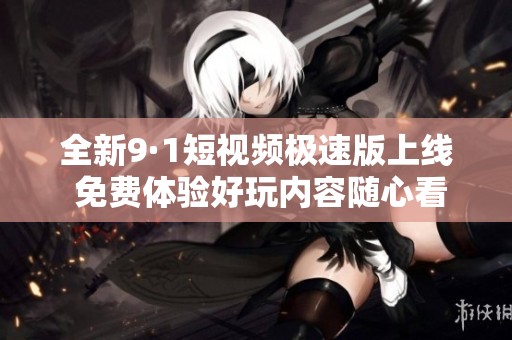全新9·1短視頻極速版上線 免費體驗好玩內(nèi)容隨心看