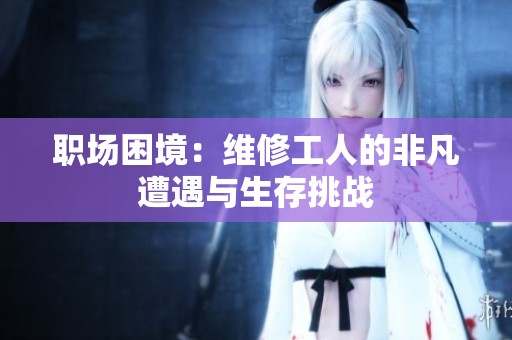 職場困境：維修工人的非凡遭遇與生存挑戰(zhàn)