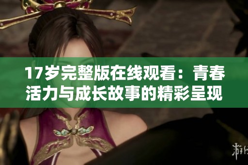 17歲完整版在線觀看：青春活力與成長故事的精彩呈現(xiàn)