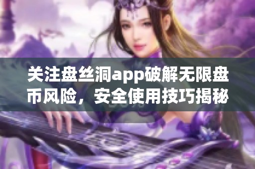 關(guān)注盤絲洞app破解無限盤幣風(fēng)險，安全使用技巧揭秘