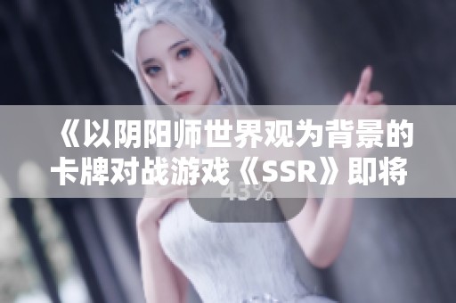 《以陰陽師世界觀為背景的卡牌對戰(zhàn)游戲《SSR》即將開啟公測》