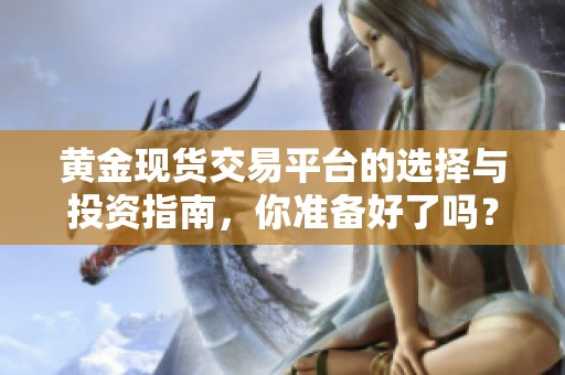 黃金現(xiàn)貨交易平臺(tái)的選擇與投資指南，你準(zhǔn)備好了嗎？