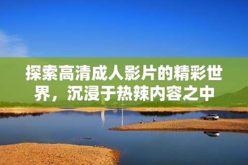 探索高清成人影片的精彩世界，沉浸于熱辣內(nèi)容之中