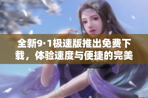 全新9·1極速版推出免費下載，體驗速度與便捷的完美結(jié)合