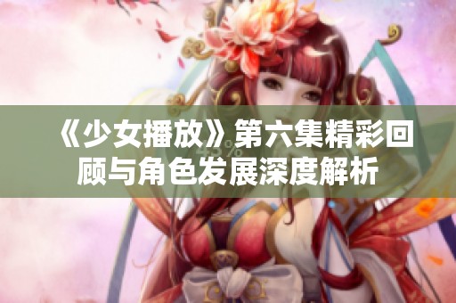《少女播放》第六集精彩回顧與角色發(fā)展深度解析 《少女播放》第六集精彩回顧與角色發(fā)展深度解析