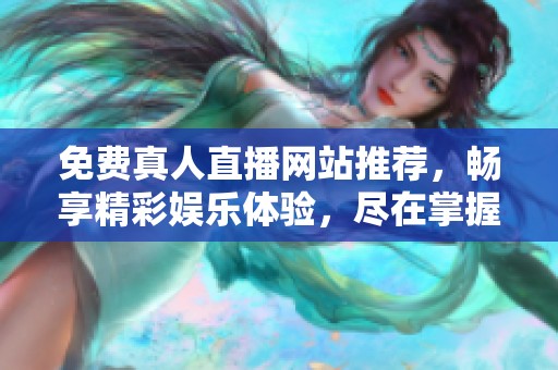 免費(fèi)真人直播網(wǎng)站推薦，暢享精彩娛樂(lè)體驗(yàn)，盡在掌握之中