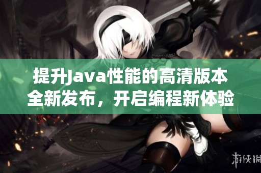 提升Java性能的高清版本全新發(fā)布，開啟編程新體驗(yàn)