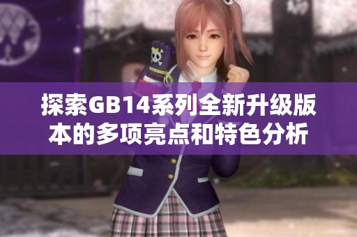 探索GB14系列全新升級(jí)版本的多項(xiàng)亮點(diǎn)和特色分析