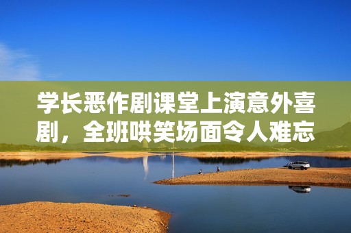 學(xué)長(zhǎng)惡作劇課堂上演意外喜劇，全班哄笑場(chǎng)面令人難忘