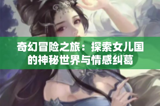 奇幻冒險(xiǎn)之旅：探索女兒國的神秘世界與情感糾葛