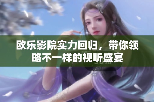 歐樂影院實(shí)力回歸，帶你領(lǐng)略不一樣的視聽盛宴