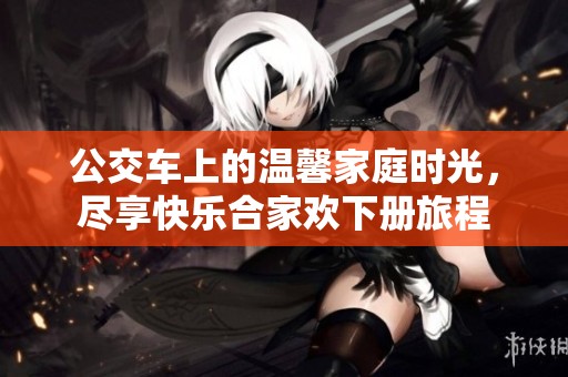 公交車上的溫馨家庭時(shí)光，盡享快樂(lè)合家歡下冊(cè)旅程