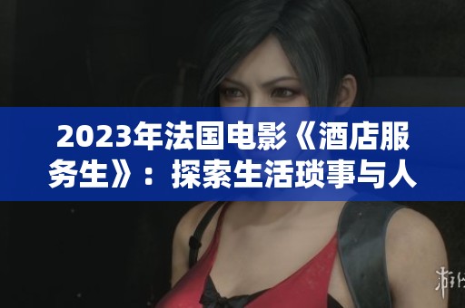 2023年法國電影《酒店服務(wù)生》：探索生活瑣事與人性深度的旅程